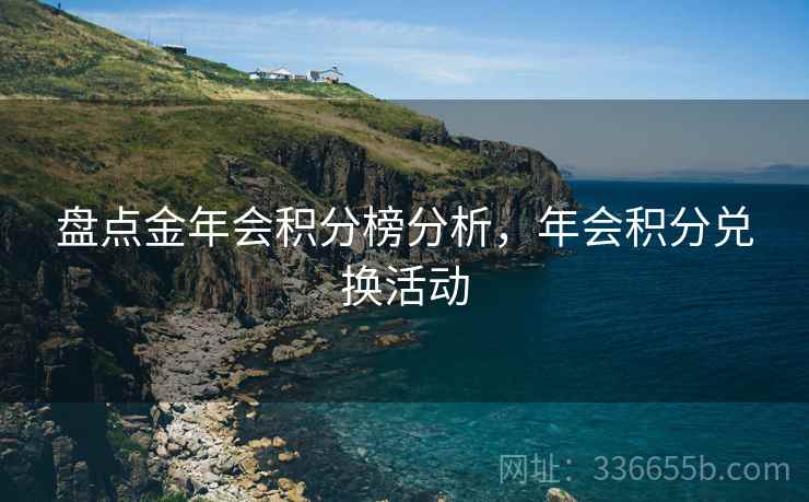 盘点金年会积分榜分析，年会积分兑换活动