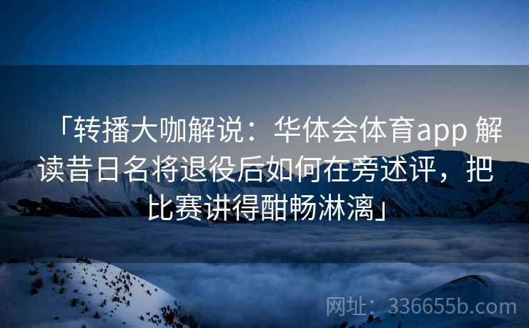 「转播大咖解说：华体会体育app 解读昔日名将退役后如何在旁述评，把比赛讲得酣畅淋漓」