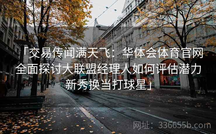 「交易传闻满天飞：华体会体育官网 全面探讨大联盟经理人如何评估潜力新秀换当打球星」