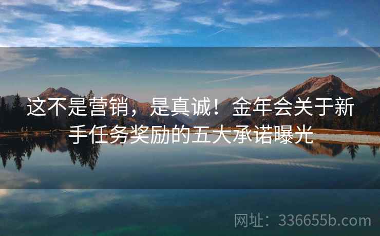 这不是营销，是真诚！金年会关于新手任务奖励的五大承诺曝光