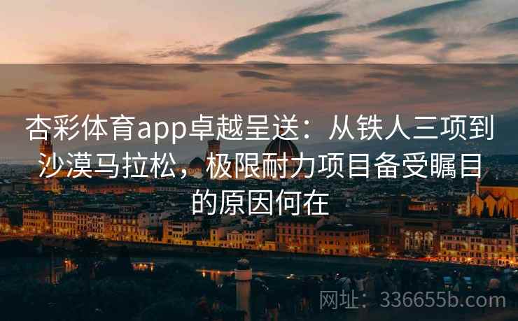 杏彩体育app卓越呈送：从铁人三项到沙漠马拉松，极限耐力项目备受瞩目的原因何在