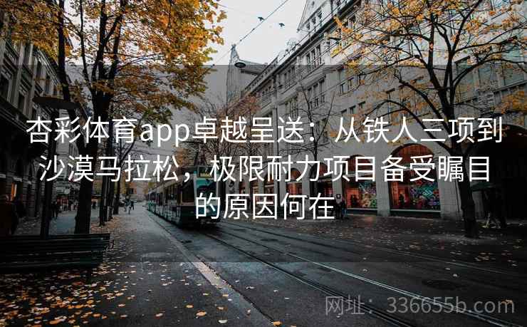 杏彩体育app卓越呈送：从铁人三项到沙漠马拉松，极限耐力项目备受瞩目的原因何在