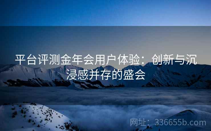 平台评测金年会用户体验：创新与沉浸感并存的盛会