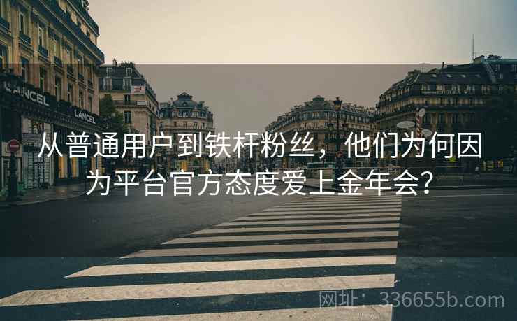 从普通用户到铁杆粉丝，他们为何因为平台官方态度爱上金年会？