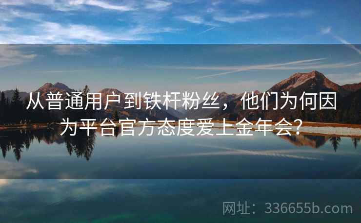 从普通用户到铁杆粉丝，他们为何因为平台官方态度爱上金年会？