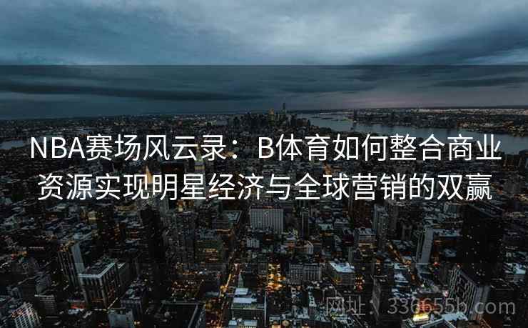 NBA赛场风云录：B体育如何整合商业资源实现明星经济与全球营销的双赢