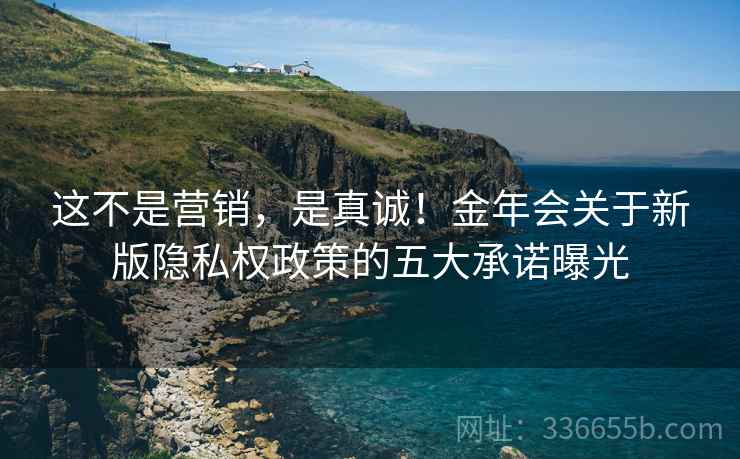 这不是营销，是真诚！金年会关于新版隐私权政策的五大承诺曝光