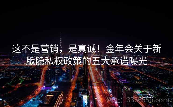 这不是营销，是真诚！金年会关于新版隐私权政策的五大承诺曝光