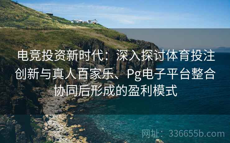 电竞投资新时代：深入探讨体育投注创新与真人百家乐、Pg电子平台整合协同后形成的盈利模式