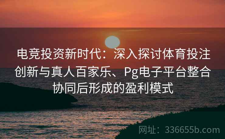 电竞投资新时代：深入探讨体育投注创新与真人百家乐、Pg电子平台整合协同后形成的盈利模式