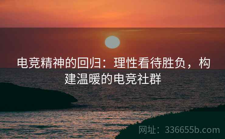 电竞精神的回归：理性看待胜负，构建温暖的电竞社群
