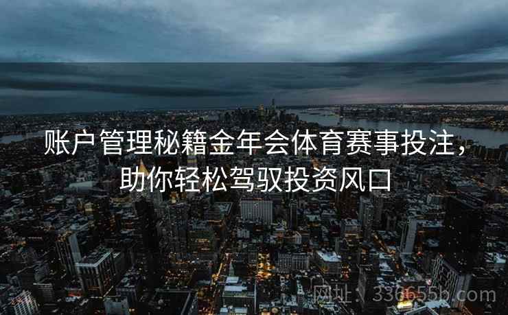 账户管理秘籍金年会体育赛事投注，助你轻松驾驭投资风口