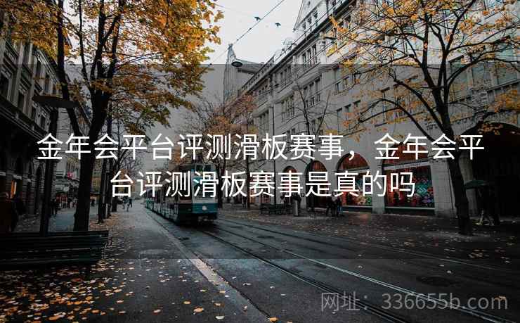 金年会平台评测滑板赛事，金年会平台评测滑板赛事是真的吗