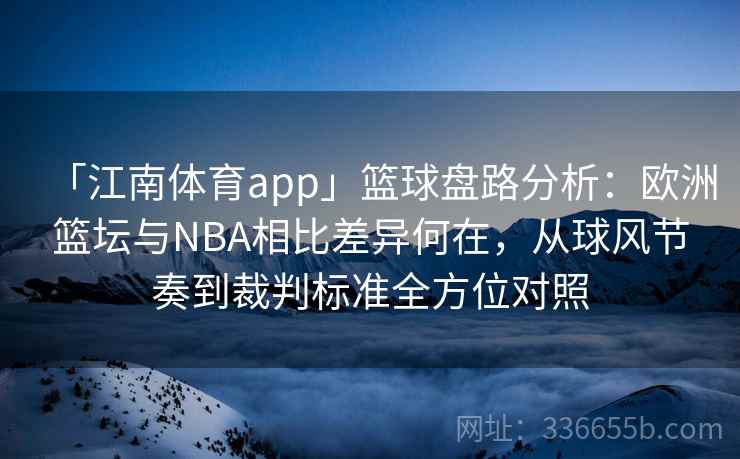 「江南体育app」篮球盘路分析：欧洲篮坛与NBA相比差异何在，从球风节奏到裁判标准全方位对照