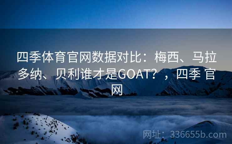 四季体育官网数据对比：梅西、马拉多纳、贝利谁才是GOAT？，四季 官网