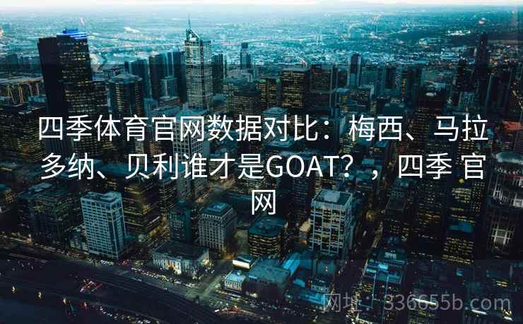 四季体育官网数据对比：梅西、马拉多纳、贝利谁才是GOAT？，四季 官网