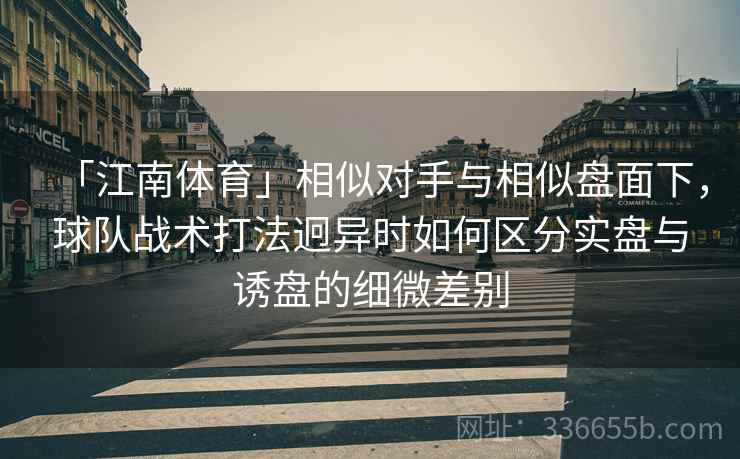「江南体育」相似对手与相似盘面下，球队战术打法迥异时如何区分实盘与诱盘的细微差别