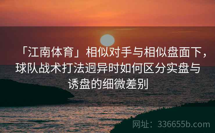 「江南体育」相似对手与相似盘面下，球队战术打法迥异时如何区分实盘与诱盘的细微差别