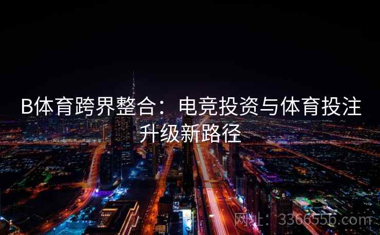 B体育跨界整合：电竞投资与体育投注升级新路径