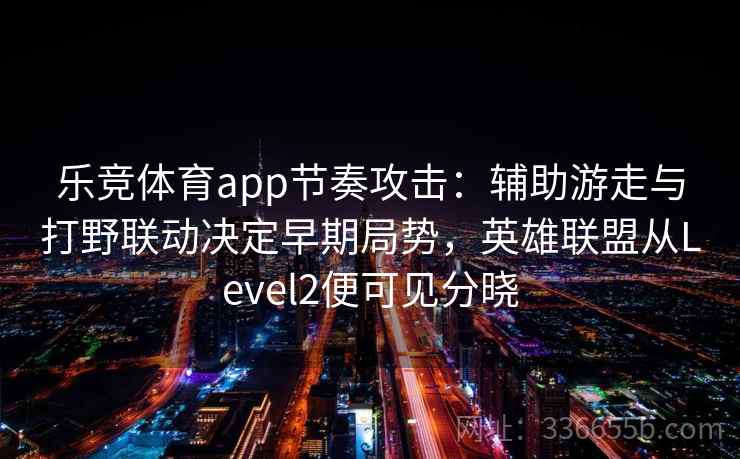乐竞体育app节奏攻击：辅助游走与打野联动决定早期局势，英雄联盟从Level2便可见分晓