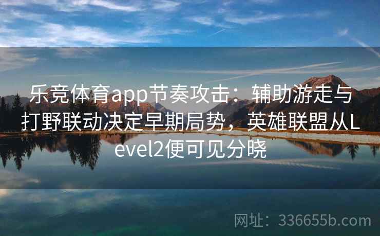乐竞体育app节奏攻击：辅助游走与打野联动决定早期局势，英雄联盟从Level2便可见分晓