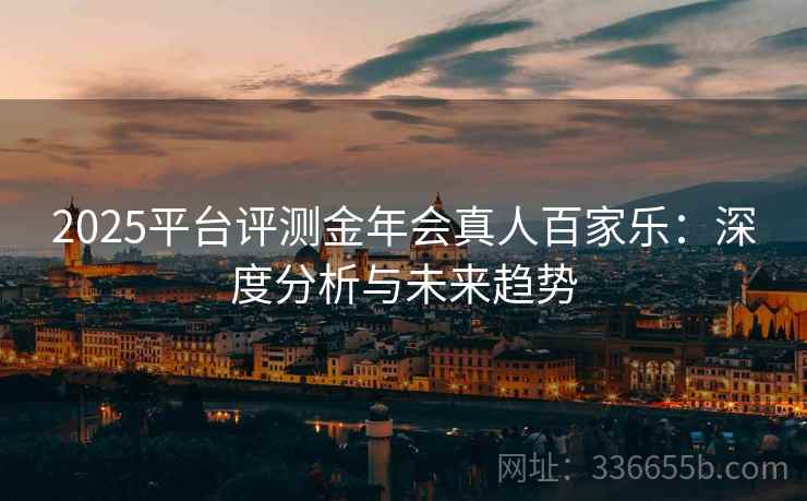 2025平台评测金年会真人百家乐：深度分析与未来趋势