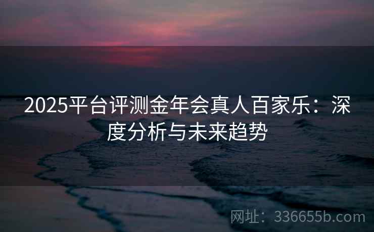 2025平台评测金年会真人百家乐：深度分析与未来趋势