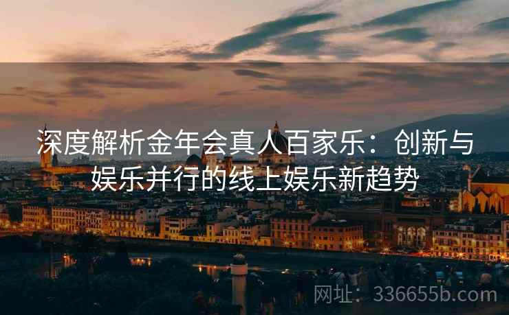 深度解析金年会真人百家乐：创新与娱乐并行的线上娱乐新趋势