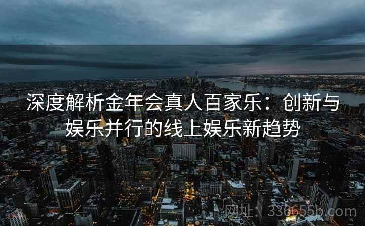 深度解析金年会真人百家乐：创新与娱乐并行的线上娱乐新趋势