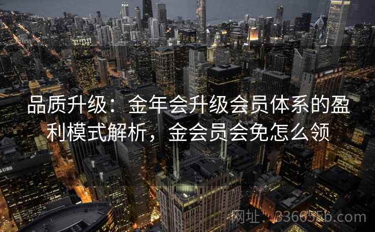 品质升级：金年会升级会员体系的盈利模式解析，金会员会免怎么领