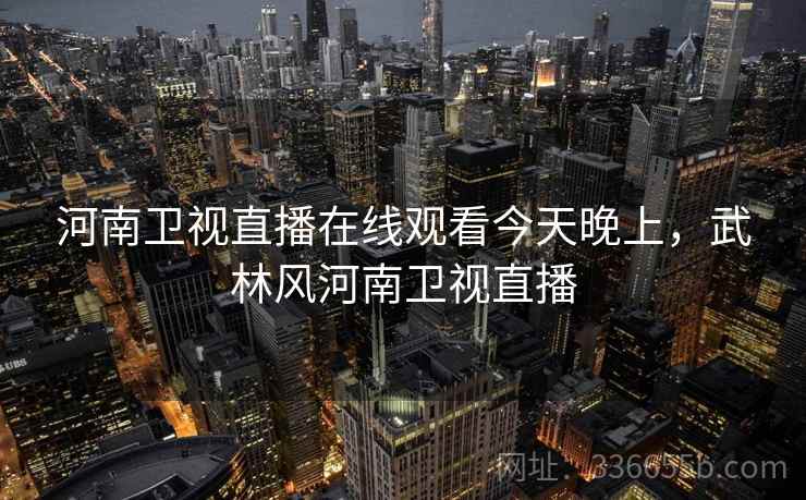 河南卫视直播在线观看今天晚上，武林风河南卫视直播