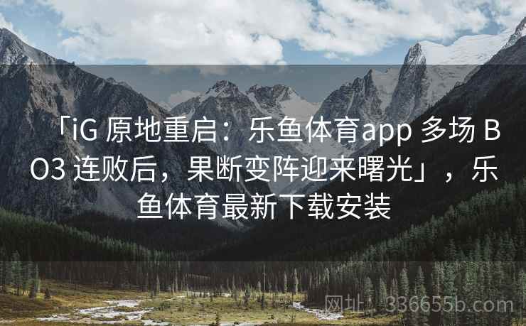 「iG 原地重启：乐鱼体育app 多场 BO3 连败后，果断变阵迎来曙光」，乐鱼体育最新下载安装