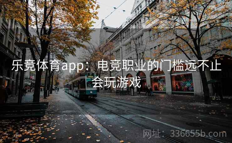 乐竞体育app：电竞职业的门槛远不止会玩游戏