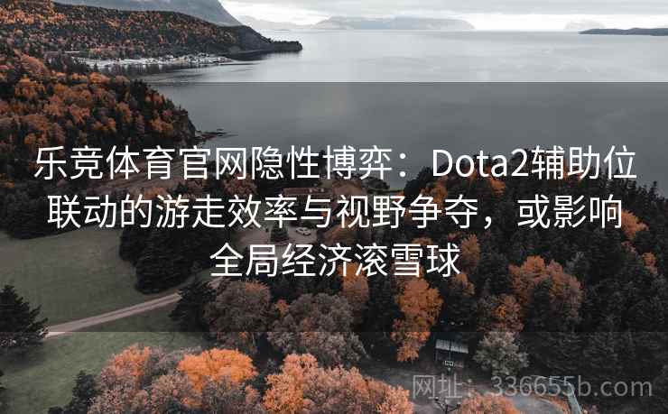 乐竞体育官网隐性博弈：Dota2辅助位联动的游走效率与视野争夺，或影响全局经济滚雪球