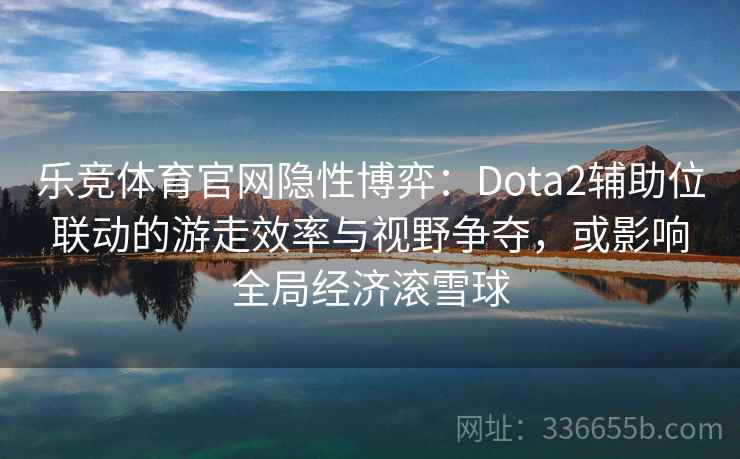 乐竞体育官网隐性博弈：Dota2辅助位联动的游走效率与视野争夺，或影响全局经济滚雪球