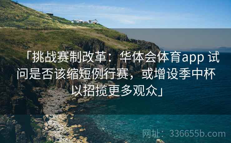 「挑战赛制改革：华体会体育app 试问是否该缩短例行赛，或增设季中杯以招揽更多观众」