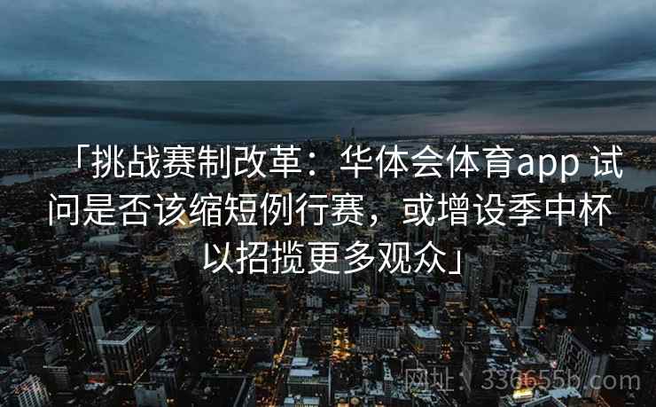 「挑战赛制改革：华体会体育app 试问是否该缩短例行赛，或增设季中杯以招揽更多观众」