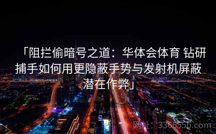 「阻拦偷暗号之道：华体会体育 钻研捕手如何用更隐蔽手势与发射机屏蔽潜在作弊」