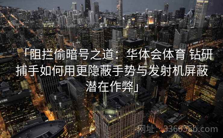 「阻拦偷暗号之道：华体会体育 钻研捕手如何用更隐蔽手势与发射机屏蔽潜在作弊」
