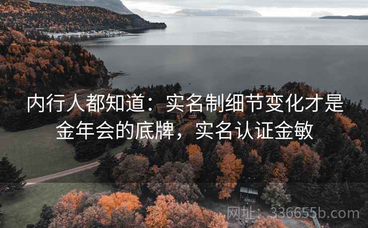 内行人都知道：实名制细节变化才是金年会的底牌，实名认证金敏