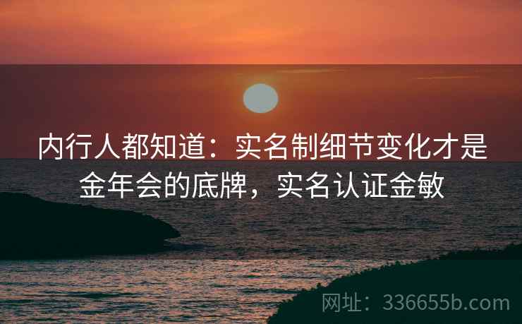内行人都知道：实名制细节变化才是金年会的底牌，实名认证金敏