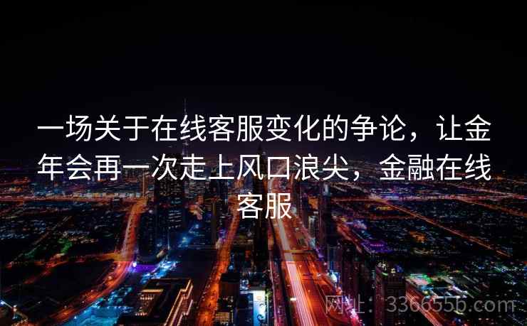 一场关于在线客服变化的争论，让金年会再一次走上风口浪尖，金融在线客服