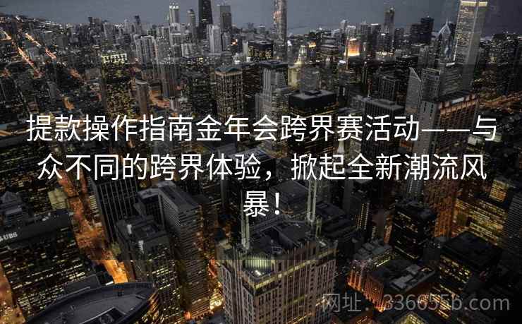 提款操作指南金年会跨界赛活动——与众不同的跨界体验，掀起全新潮流风暴！