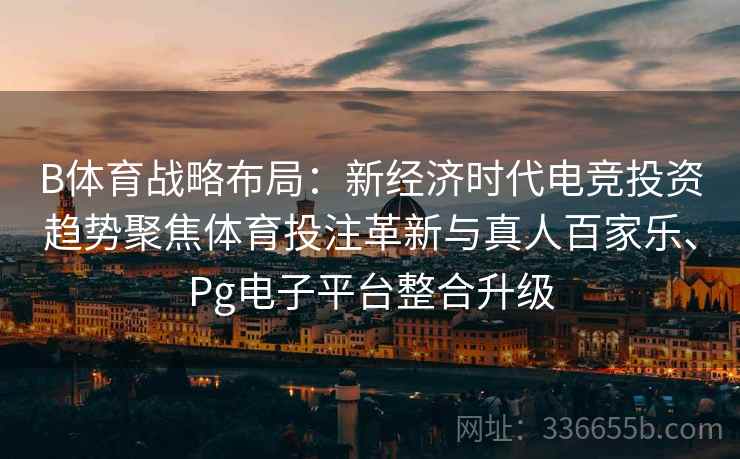 B体育战略布局：新经济时代电竞投资趋势聚焦体育投注革新与真人百家乐、Pg电子平台整合升级
