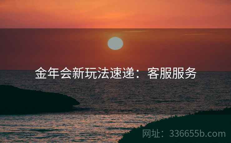 金年会新玩法速递：客服服务