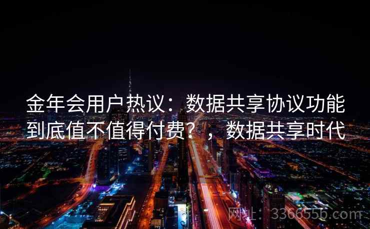 金年会用户热议：数据共享协议功能到底值不值得付费？，数据共享时代