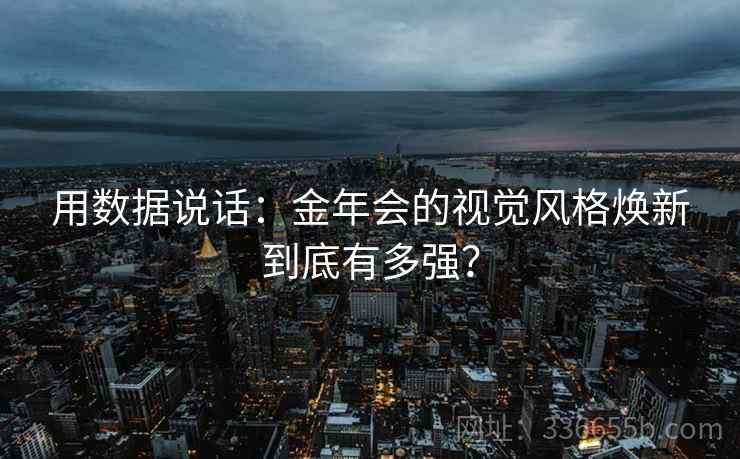 用数据说话：金年会的视觉风格焕新到底有多强？