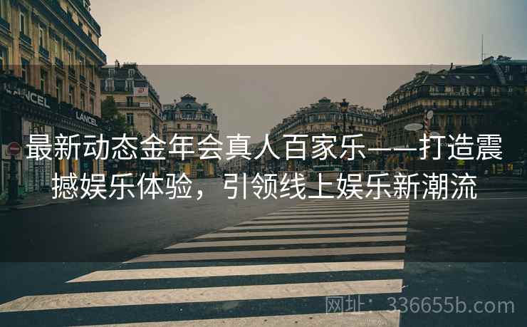 最新动态金年会真人百家乐——打造震撼娱乐体验，引领线上娱乐新潮流