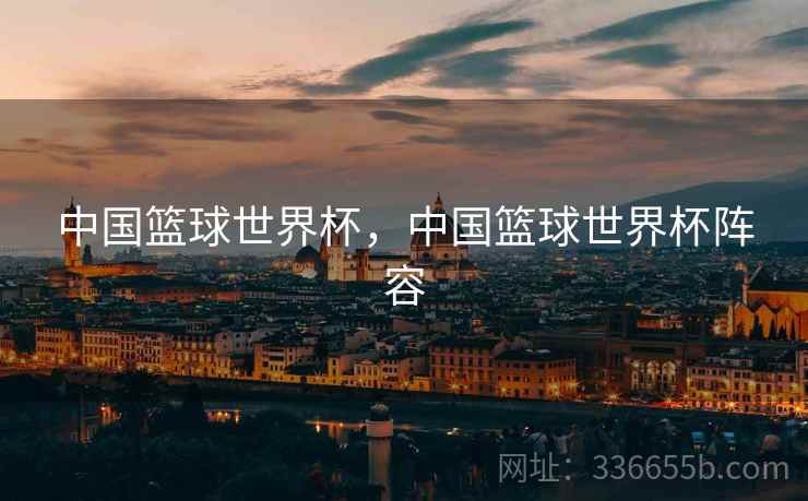 中国篮球世界杯，中国篮球世界杯阵容