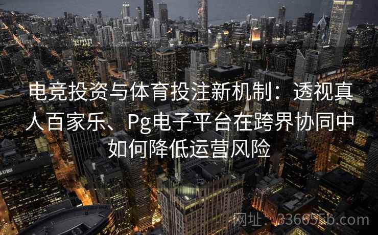电竞投资与体育投注新机制：透视真人百家乐、Pg电子平台在跨界协同中如何降低运营风险
